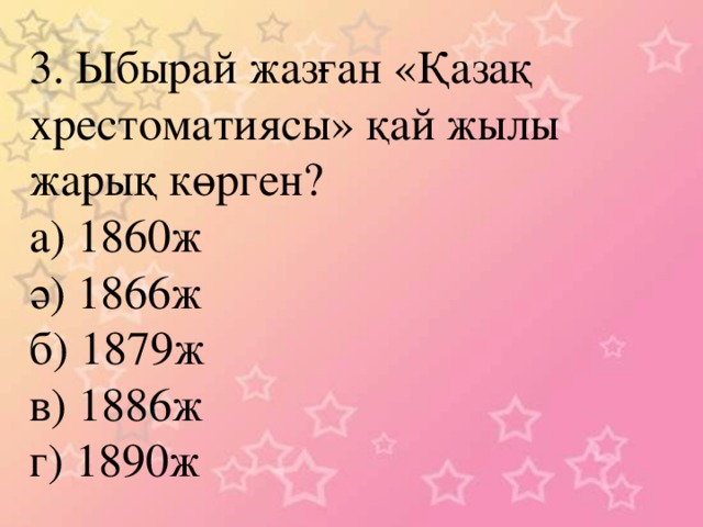 3. Ыбырай жазған «Қазақ хрестоматиясы» қай жылы жарық көрген? а) 1860ж ә) 1866ж б) 1879ж в) 1886ж г) 1890ж