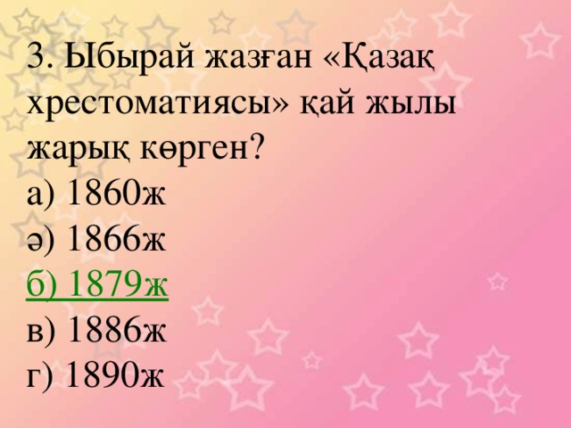 3. Ыбырай жазған «Қазақ хрестоматиясы» қай жылы жарық көрген? а) 1860ж ә) 1866ж б) 1879ж в) 1886ж г) 1890ж