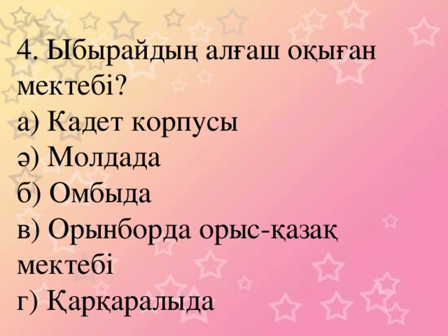 4. Ыбырайдың алғаш оқыған мектебі? а) Кадет корпусы ә) Молдада б) Омбыда в) Орынборда орыс-қазақ мектебі г) Қарқаралыда