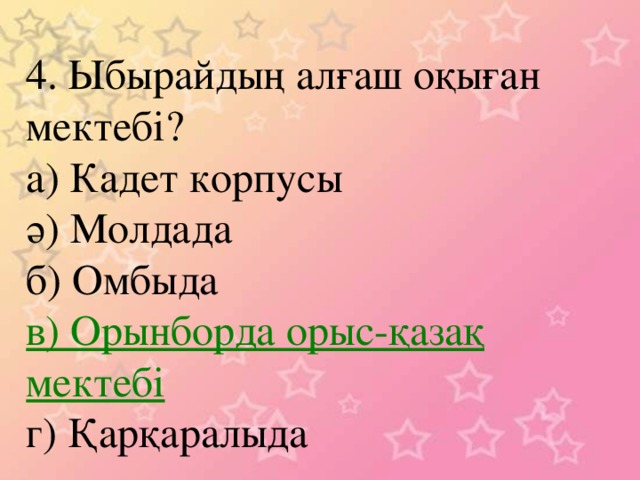 4. Ыбырайдың алғаш оқыған мектебі? а) Кадет корпусы ә) Молдада б) Омбыда в) Орынборда орыс-қазақ мектебі г) Қарқаралыда