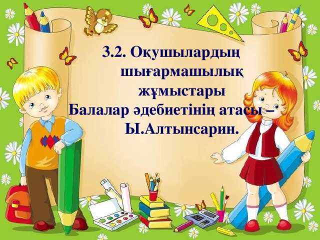 3.2. Оқушылардың шығармашылық жұмыстары Балалар әдебиетінің атасы – Ы.Алтынсарин.