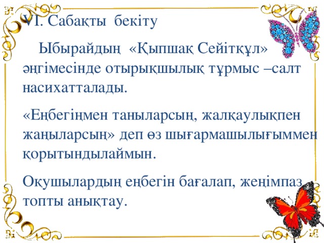 VI. Сабақты бекіту  Ыбырайдың «Қыпшақ Сейітқұл» әңгімесінде отырықшылық тұрмыс –салт насихатталады. «Еңбегіңмен таныларсың, жалқаулықпен жаңыларсың» деп өз шығармашылығыммен қорытындылаймын. Оқушылардың еңбегін бағалап, жеңімпаз топты анықтау.