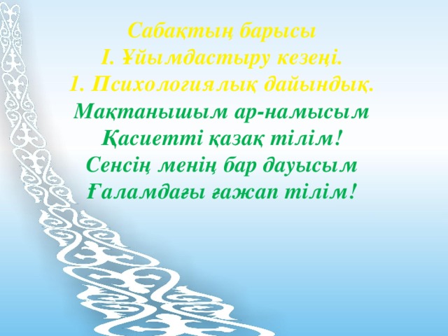 Сабақтың барысы І. Ұйымдастыру кезеңі. 1. Психологиялық дайындық. Мақтанышым ар-намысым Қасиетті қазақ тілім! Сенсің менің бар дауысым Ғаламдағы ғажап тілім!