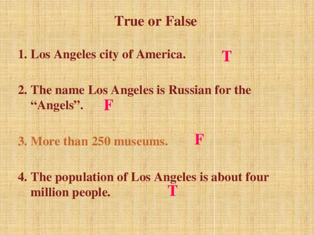 True or False T Los Angeles city of America.  The name Los Angeles is Russian for the “Angels”.   More than 250 museums.  The population of Los Angeles is about four million people.   F F T