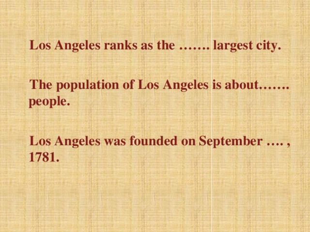 Los Angeles ranks as the ……. largest city.   The population of Los Angeles is about……. people.   Los Angeles was founded on September …. , 1781.