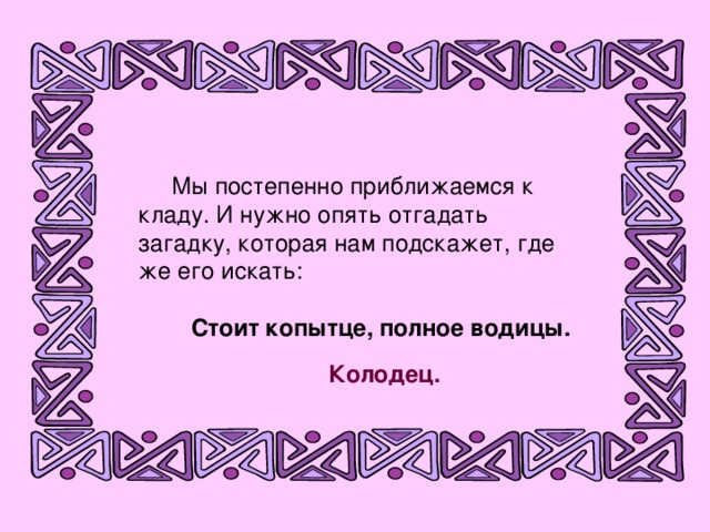 Мы постепенно приближаемся к кладу. И нужно опять отгадать загадку, которая нам подскажет, где же его искать:  Стоит копытце, полное водицы. Колодец.