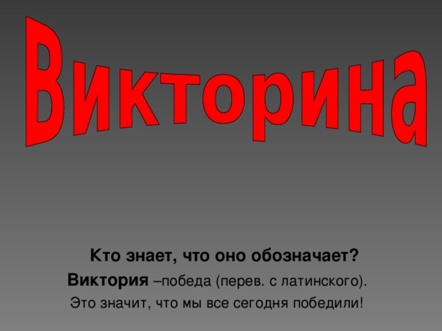 Кто знает, что оно обозначает?  Виктория –победа (перев. с латинского).  Это значит, что мы все сегодня победили!