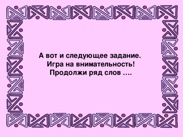 А вот и следующее задание. Игра на внимательность! Продолжи ряд слов ….