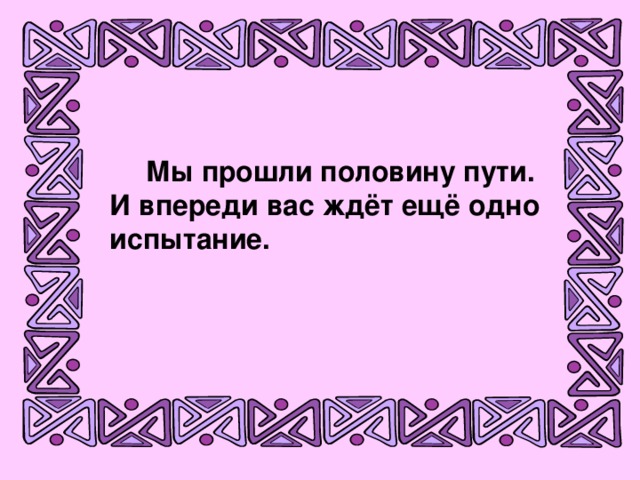 Мы прошли половину пути. И впереди вас ждёт ещё одно испытание.