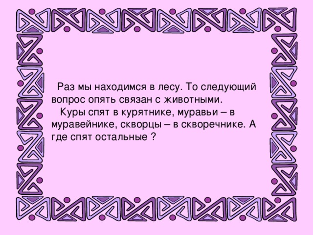 Раз мы находимся в лесу. То следующий вопрос опять связан с животными.  Куры спят в курятнике, муравьи – в муравейнике, скворцы – в скворечнике. А где спят остальные ?