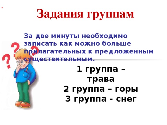 За две минуты необходимо записать как можно больше прилагательных к предложенным существительным. 1 группа – трава 2 группа – горы 3 группа - снег .  Задания группам За две минуты необходимо записать как можно больше прилагательных к предложенным существительным.   1 группа – трава  2 группа – горы  3 группа - снег