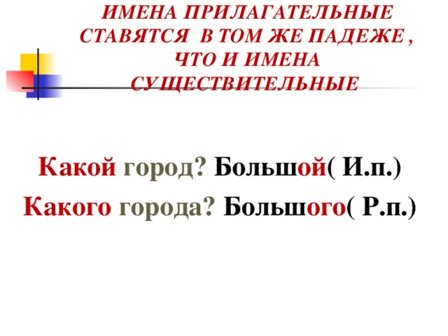 ИМЕНА ПРИЛАГАТЕЛЬНЫЕ СТАВЯТСЯ В ТОМ ЖЕ ПАДЕЖЕ , ЧТО И ИМЕНА СУЩЕСТВИТЕЛЬНЫЕ Какой  город ? Больш ой ( И.п.) Какого  города? Больш ого ( Р.п.)