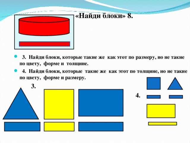 «Найди блоки» 8.   3. Найди блоки, которые такие же как этот по размеру, но не такие по цвету, форме и толщине.  4. Найди блоки, которые такие же как этот по толщине, но не такие по цвету, форме и размеру.  3.  4.