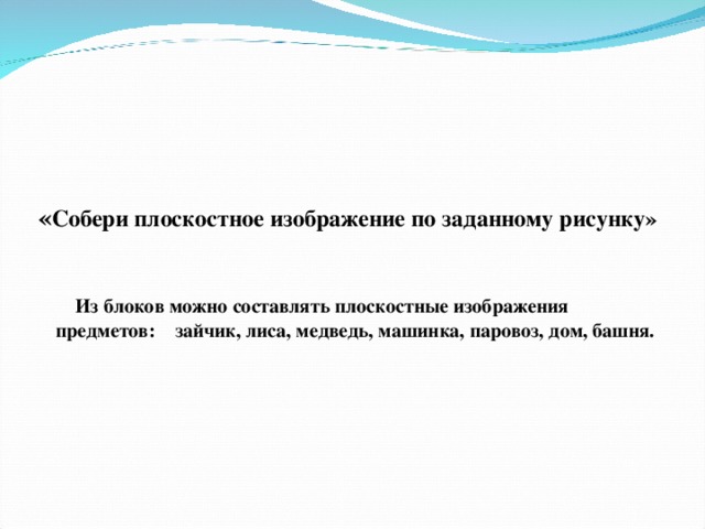 « Собери плоскостное изображение по заданному рисунку»  Из блоков можно составлять плоскостные изображения предметов: зайчик, лиса, медведь, машинка, паровоз, дом, башня.