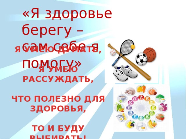 «Я здоровье берегу – сам себе я помогу» Я УМЕЮ ДУМАТЬ,  Я УМЕЮ РАССУЖДАТЬ,  ЧТО ПОЛЕЗНО ДЛЯ ЗДОРОВЬЯ,  ТО И БУДУ ВЫБИРАТЬ!