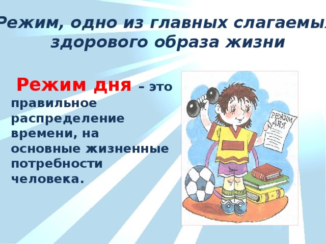 Режим, одно из главных слагаемых здорового образа жизни  Режим дня  – это правильное распределение времени, на основные жизненные потребности человека.