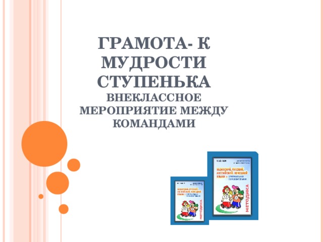 ГРАМОТА- К МУДРОСТИ СТУПЕНЬКА  ВНЕКЛАССНОЕ МЕРОПРИЯТИЕ МЕЖДУ КОМАНДАМИ