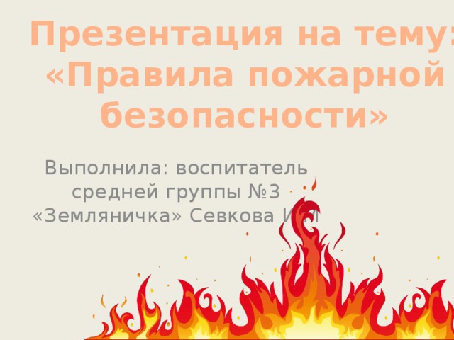 Презентация на тему: «Правила пожарной безопасности» Выполнила: воспитатель средней группы №3 «Земляничка» Севкова И.М