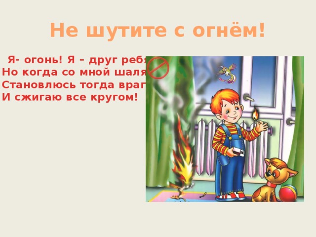 Не шутите с огнём!  Я- огонь! Я – друг ребят.  Но когда со мной шалят,  Становлюсь тогда врагом  И сжигаю все кругом!