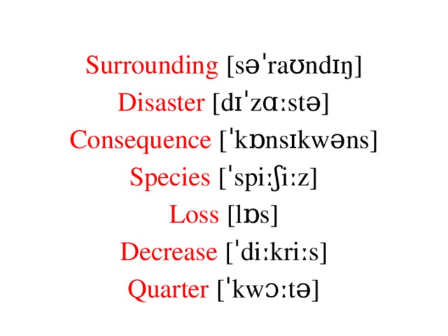 Surrounding [səˈraʊndɪŋ] Disaster [dɪˈzɑːstə] Consequence [ˈkɒnsɪkwəns] Species [ˈspiːʃiːz] Loss [lɒs] Decrease [ˈdiːkriːs] Quarter [ˈkwɔːtə]