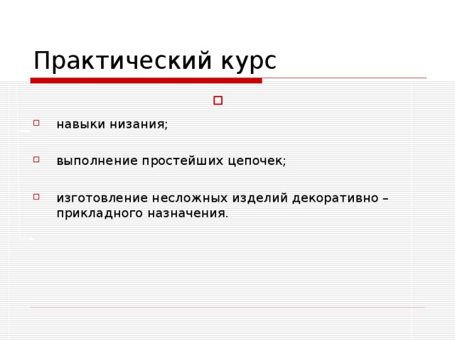 Практический курс навыки низания;  выполнение простейших цепочек;  изготовление несложных изделий декоративно – прикладного назначения.  Выполняя практические работы, обучающиеся приобретают начальные навыки низания, учатся выполнять простейшие цепочки, изготавливают несложные изделия декоративно-прикладного назначения.