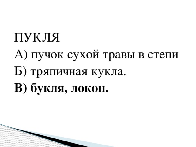 ПУКЛЯ А) пучок сухой травы в степи Б) тряпичная кукла. В) букля, локон.  