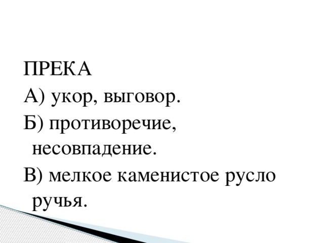 ПРЕКА А) укор, выговор. Б) противоречие, несовпадение. В) мелкое каменистое русло ручья.