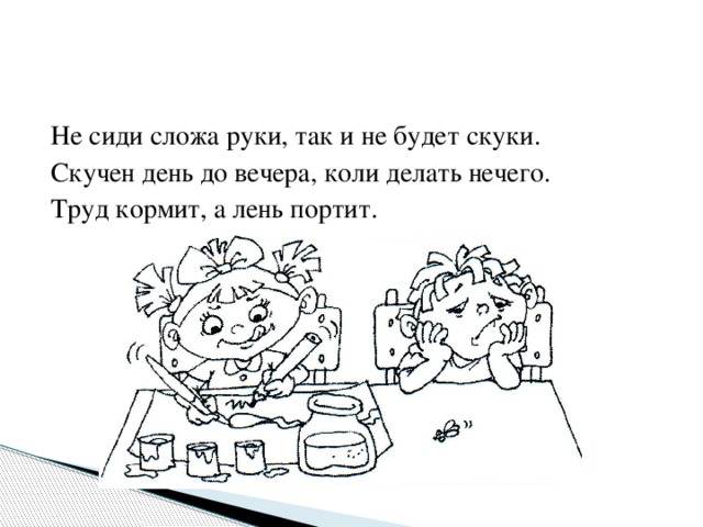 Не сиди сложа руки, так и не будет скуки. Скучен день до вечера, коли делать нечего. Труд кормит, а лень портит.