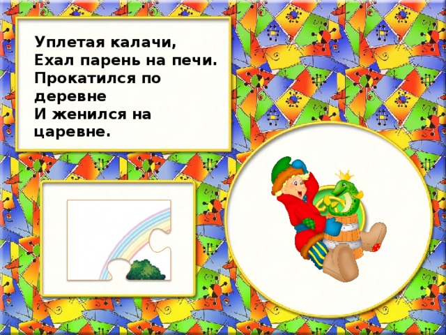 Уплетая калачи, Ехал парень на печи. Прокатился по деревне И женился на царевне.