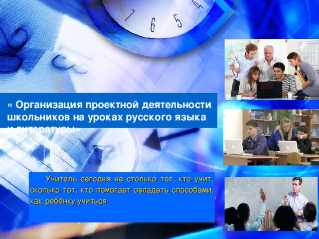 « Организация проектной деятельности школьников на уроках русского языка и литературы» Учитель сегодня не столько тот, кто учит, сколько тот, кто помогает овладеть способами, как ребёнку учиться