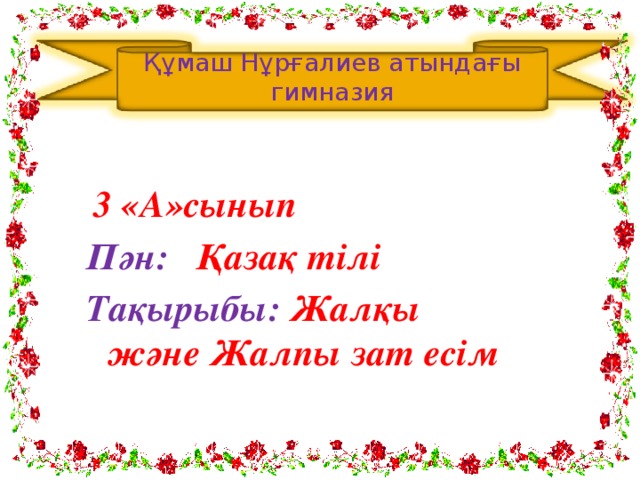 Құмаш Нұрғалиев атындағы гимназия   3 «А»сынып Пән: Қазақ тілі Тақырыбы: Жалқы және Жалпы зат есім