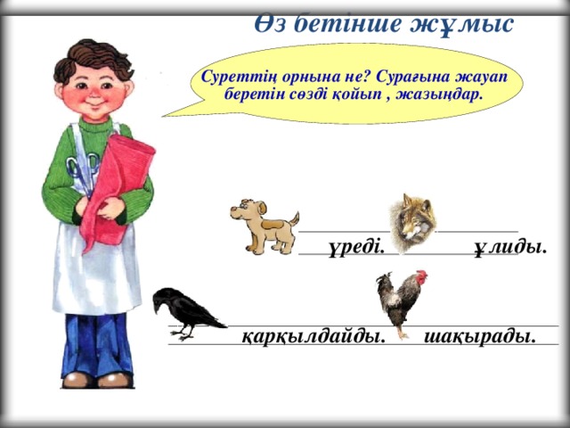 Өз бетінше жұмыс Суреттің орнына не? Сурағына жауап беретін сөзді қойып , жазыңдар.  үреді. ұлиды. қарқылдайды. шақырады.