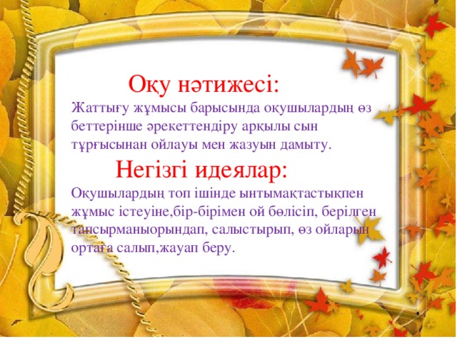 Оқу нәтижесі: Жаттығу жұмысы барысында оқушылардың өз беттерінше әрекеттендіру арқылы сын тұрғысынан ойлауы мен жазуын дамыту.  Негізгі идеялар: Оқушылардың топ ішінде ынтымақтастықпен жұмыс істеуіне,бір-бірімен ой бөлісіп, берілген тапсырманыорындап, салыстырып, өз ойларын ортаға салып,жауап беру.