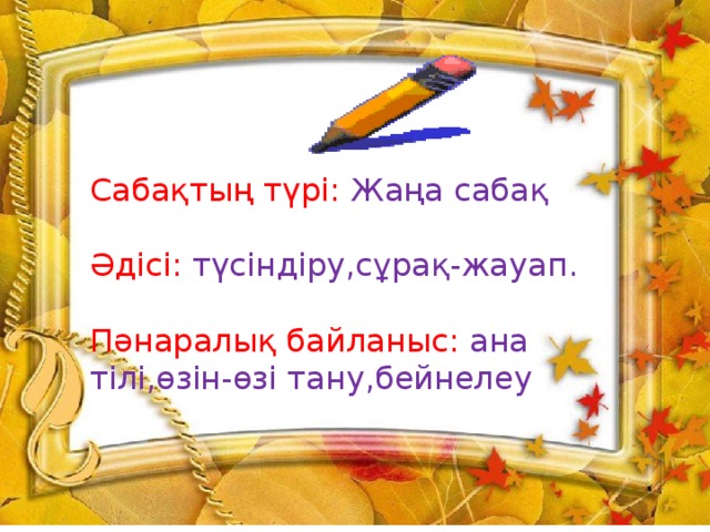 Сабақтың түрі: Жаңа сабақ Әдісі: түсіндіру,сұрақ-жауап. Пәнаралық байланыс: ана тілі,өзін-өзі тану,бейнелеу