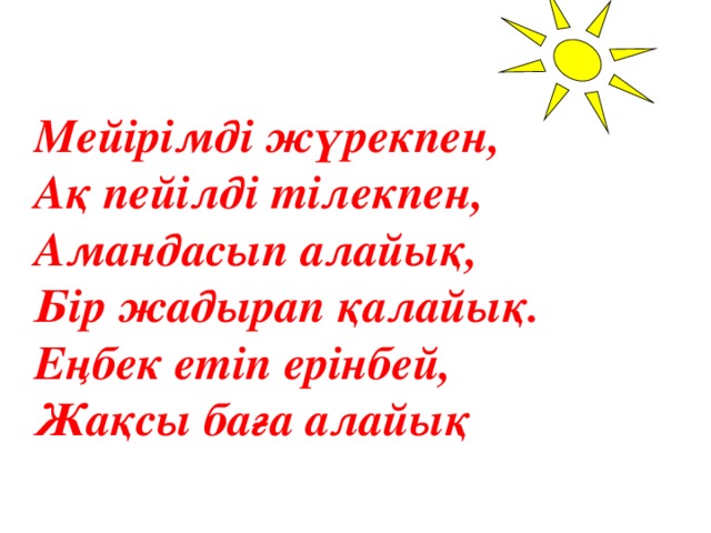 Мейірімді жүрекпен, Ақ пейілді тілекпен, Амандасып алайық, Бір жадырап қалайық. Еңбек етіп ерінбей, Жақсы баға алайық