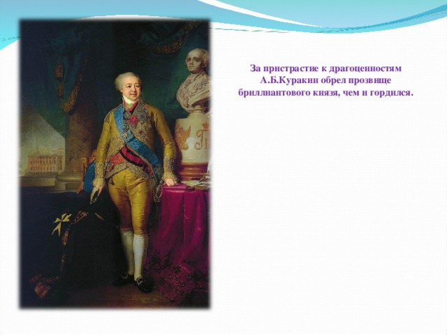 За пристрастие к драгоценностям А.Б.Куракин обрел прозвище бриллиантового князя, чем и гордился.