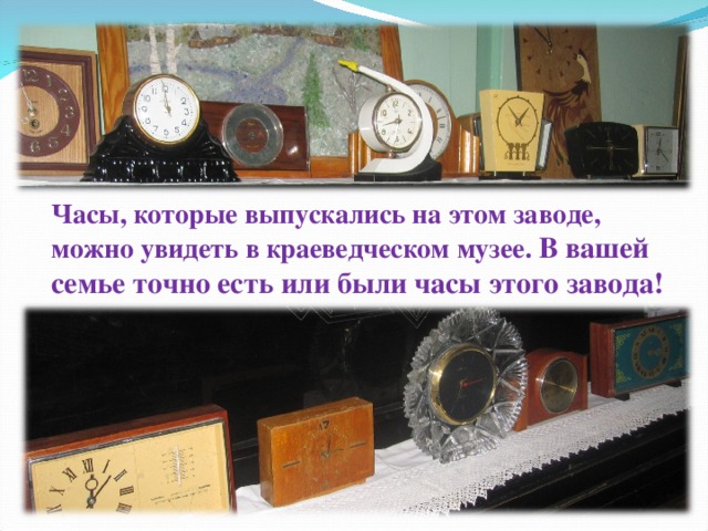 Часы, которые выпускались на этом заводе, можно увидеть в краеведческом музее. В вашей семье точно есть или были часы этого завода!
