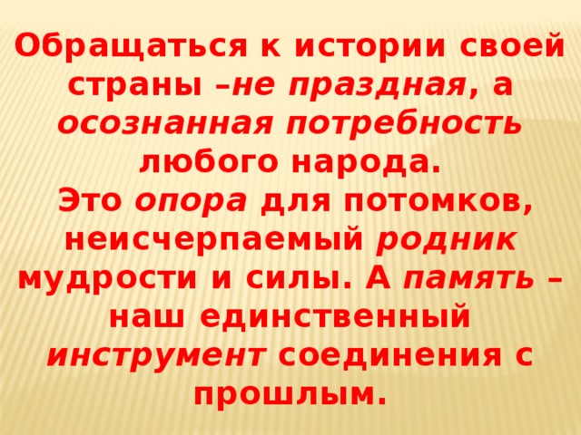 Обращаться к истории своей страны – не праздная , а осознанная потребность любого народа.  Это опора для потомков, неисчерпаемый родник мудрости и силы. А память – наш единственный инструмент соединения с прошлым.