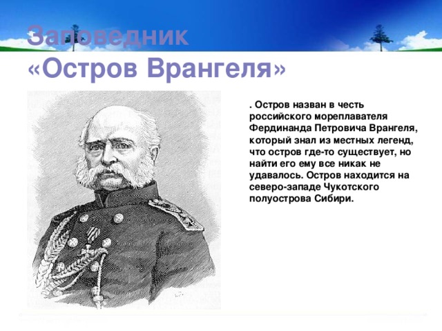 Заповедник  «Остров Врангеля»   . Остров назван в честь российского мореплавателя Фердинанда Петровича Врангеля, который знал из местных легенд, что остров где-то существует, но найти его ему все никак не удавалось. Остров находится на северо-западе Чукотского полуострова Сибири.