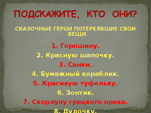 СКАЗОЧНЫЕ ГЕРОИ ПОТЕРЕЯВШИЕ СВОИ ВЕЩИ .  1. Горошину. 2. Красную шапочку. 3. Санки. 4. Бумажный кораблик. 5. Красивую туфельку. 6. Зонтик. 7. Скорлупу грецкого ореха. 8. Дудочку.