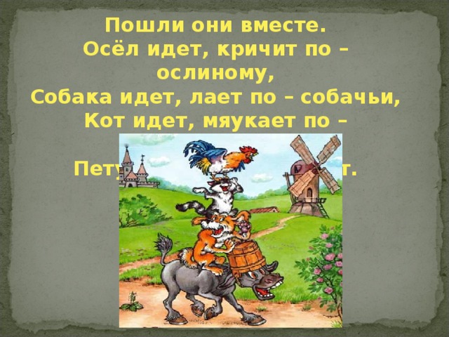 Пошли они вместе. Осёл идет, кричит по – ослиному, Собака идет, лает по – собачьи, Кот идет, мяукает по – кошачьи, Петух идет, кукарекает.