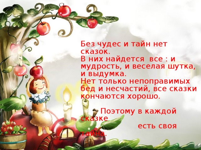 Без чудес и тайн нет сказок. В них найдется все : и мудрость, и веселая шутка, и выдумка. Нет только непоправимых бед и несчастий, все сказки кончаются хорошо.  Поэтому в каждой сказке  есть своя тайна.