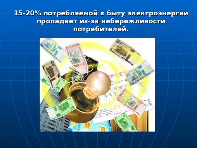 15-20% потребляемой в быту электроэнергии пропадает из-за небережливости потребителей.