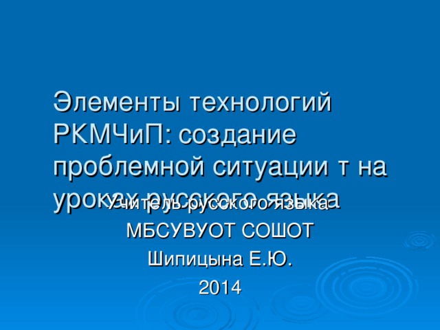 Элементы технологий РКМЧиП: создание проблемной ситуации т на уроках русского языка Учитель русского языка МБСУВУОТ СОШОТ Шипицына Е.Ю. 2014