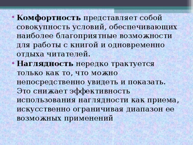 Kомфортность представляет собой совокупность условий, обеспечивающих наиболее благоприятные возможности для работы с книгой и одновременно отдыха читателей. Наглядность нередко трактуется только как то, что можно непосредственно увидеть и показать. Это снижает эффективность использования наглядности как приема, искусственно ограничивая диапазон ее возможных применений