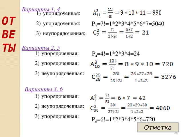 Варианты 1, 4 упорядоченная: упорядоченная: неупорядоченная: ОТВЕТЫ Р 7 =7!=1*2*3*4*5*6*7=5040 Варианты 2, 5 Р 4 =4!=1*2*3*4=24 упорядоченная: упорядоченная: неупорядоченная: Варианты 3, 6 упорядоченная: неупорядоченная: упорядоченная: Р 6 =6!=1*2*3*4*5*6=720 Отметка