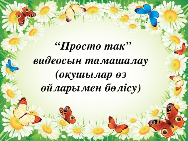 “ Просто так” видеосын тамашалау (оқушылар өз ойларымен бөлісу)