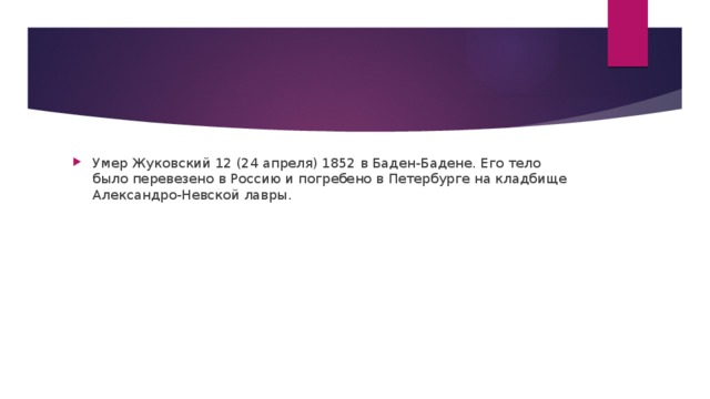 Умер Жуковский 12 (24 апреля) 1852 в Баден-Бадене. Его тело было перевезено в Россию и погребено в Петербурге на кладбище Александро-Невской лавры.