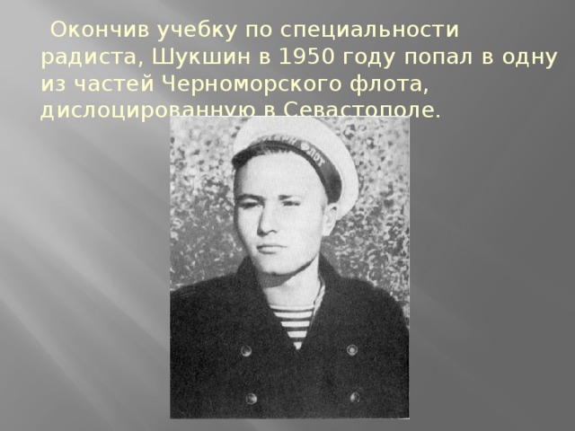 Окончив учебку по специальности радиста, Шукшин в 1950 году попал в одну из частей Черноморского флота, дислоцированную в Севастополе.