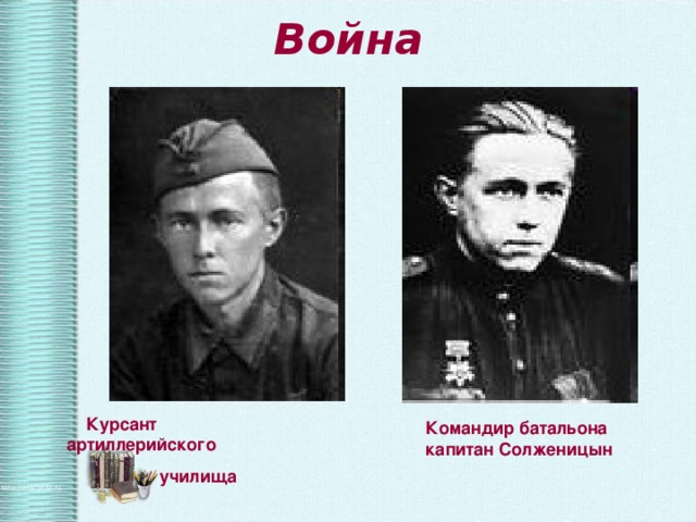 Война  Курсант артиллерийского  училища Командир батальона капитан Солженицын